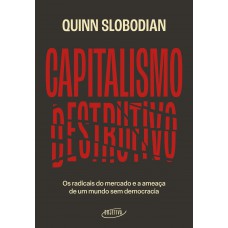 Capitalismo Destrutivo: Os Radicais Do Mercado E A Ameaça De Um Mundo Sem Democracia