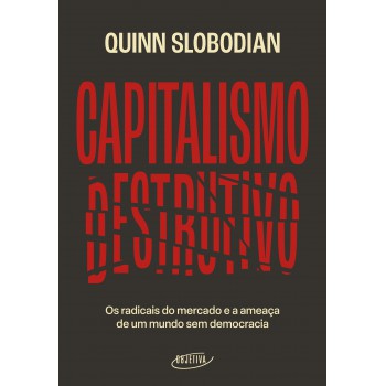 Capitalismo Destrutivo: Os Radicais Do Mercado E A Ameaça De Um Mundo Sem Democracia