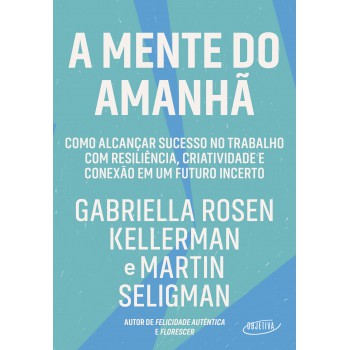 A Mente Do Amanhã: Como Alcançar Sucesso No Trabalho Com Resiliência, Criatividade E Conexão Em Um Futuro Incerto