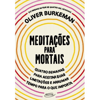 Meditações Para Mortais: Quatro Semanas Para Aceitar Suas Limitações E Arrumar Tempo Para O Que Importa