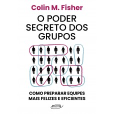 O Poder Secreto Dos Grupos: Como Preparar Equipes Mais Felizes E Eficientes