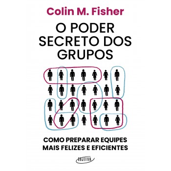 O Poder Secreto Dos Grupos: Como Preparar Equipes Mais Felizes E Eficientes