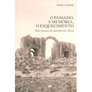 O passado, a memória, o esquecimento: Seis ensaios da história das ideias