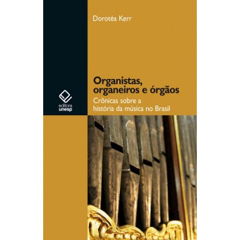 Organistas, organeiros e órgãos: Crônicas sobre a história da música no Brasil