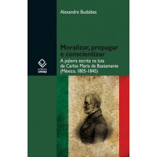 Moralizar, propagar e conscientizar: A palavra escrita na luta de Carlos María de Bustamante (México - 1805-1845)