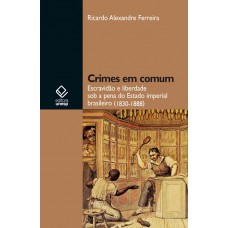 Crimes em comum: Escravidão e liberdade sob a pena do Estado imperial brasileiro (1830-1888)