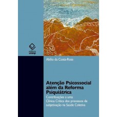 Atenção psicossocial além da reforma psiquiátrica: Contribuição a uma clínica crítica dos processos de subjetivação na saúde coletiva