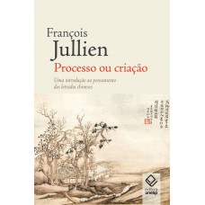 Processo ou criação: Uma introdução ao pensamento dos letrados chineses