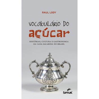 Vocabulário Do Açúcar : Histórias, Cultura E Gastronomia Da Cana Sacarina No Brasil