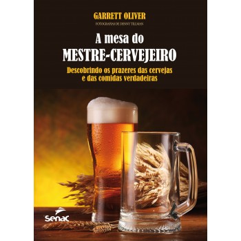 A Mesa Do Mestre Cervejeiro : Descobrindo Os Prazeres Das Cervejas E Das Comidas Verdadeiras