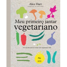 Meu Primeiro Jantar Vegetariano: 141 Receitas Para Se Tornar Um Vegetariano Feliz