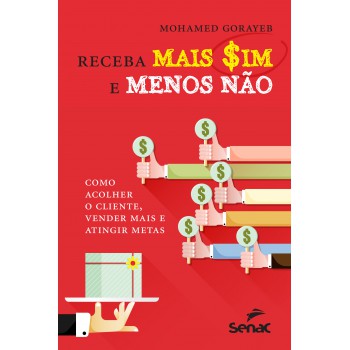 Receba Mais Sim E Menos Não: Como Acolher O Cliente, Vender Mais E Atingir Metas