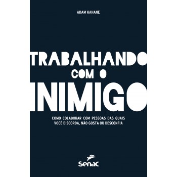 Trabalhando Com O Inimigo: Como Colaborar Com Pessoas Das Quais Você Discorda, Não Gosta Ou Desconfia