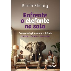 Enfrente O Elefante Na Sala: Como Conduzir Conversas Difíceis - Trabalho, Família, Vida Social