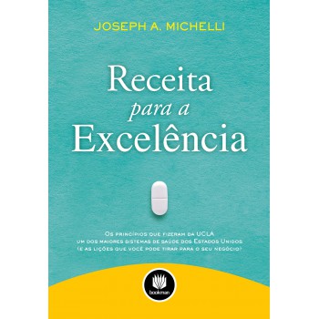 Receita Para A Excelência: Os Princípios Que Fizeram Da Ucla Um Dos Maiores Sistemas De Saúde Dos Estados Unidos (e As Lições Que Você Pode Tirar Para O Seu Negócio)