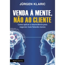 Venda à Mente, Não Ao Cliente: Como Aplicar A Neurociência Para Negociar Mais Falando Menos