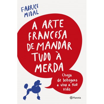 A Arte Francesa De Mandar Tudo à Merda: Chega De Bobagens E Viva A Sua Vida