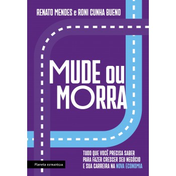 Mude Ou Morra: Tudo Que Você Precisa Saber Para Fazer Crescer Seu Negócio E Sua Carreira Na Nova Economia