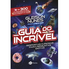 O Guia Do Incrível - Respostas Curiosas Para Perguntas Idiotas: Mais De 300 Curiosidades Inacreditáveis