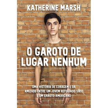 O Garoto De Lugar Nenhum: Uma História De Coragem E Da Amizade Entre Um Jovem Refugiado Sírio E Um Garoto Americano