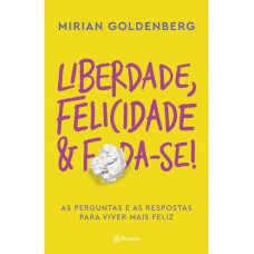 Liberdade, Felicidade E Foda-se!: As Perguntas E As Respostas Para Viver Mais Feliz