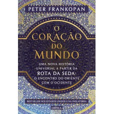 O Coração Do Mundo: Uma Nova História Universal A Partir Da Rota Da Seda: O Encontro Do Oriente Com O Ocidente