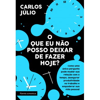 O Que Eu Não Posso Deixar De Fazer Hoje?: Como Uma única Pergunta Pode Mudar Sua Relação Com O Tempo,assegurar Produtividade No Trabalho E Empoderar Sua Vida Pessoal