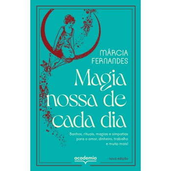 Magia Nossa De Cada Dia: Banhos, Rituais, Magias E Simpatias Para O Amor, Dinheiro, Trabalho E Muito Mais!