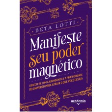 Manifeste Seu Poder Magnético: Conecte-se Com A Abundância E A Prosperidade Do Universo Para Atrair O Que Você Deseja