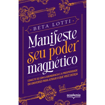 Manifeste Seu Poder Magnético: Conecte-se Com A Abundância E A Prosperidade Do Universo Para Atrair O Que Você Deseja