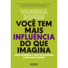 Você Tem Mais Influência Do Que Imagina: Como Dominar A Arte De Persuadir E Impactar Pessoas