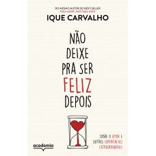 Não Deixe Pra Ser Feliz Depois: Sobre O Amor E Outras Experiências Extraordinárias