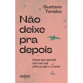 Não Deixe Pra Depois: Coisas Que Aprendi Com Meu Pai Sobre A Vida E A Morte