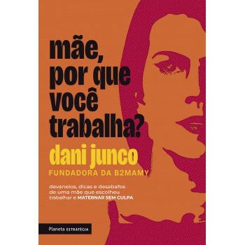 Mãe, Por Que Você Trabalha?: Devaneios, Dicas E Desabafos De Uma Mãe Que Escolheu Trabalhar E Maternar Sem Culpa