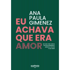 Eu Achava Que Era Amor: Um Guia Para Sair De Um Relacionamento Abusivo E Voltar A (se) Amar