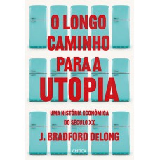 O Longo Caminho Para A Utopia: Uma História Econômica Do Século Xx