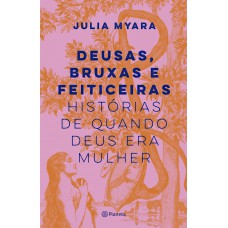 Deusas, Bruxas E Feiticeiras: Histórias De Quando Deus Era Mulher