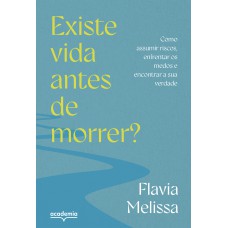 Existe Vida Antes De Morrer?: Como Assumir Riscos, Enfrentar Medos E Encontrar A Sua Verdade