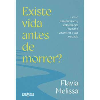 Existe Vida Antes De Morrer?: Como Assumir Riscos, Enfrentar Medos E Encontrar A Sua Verdade