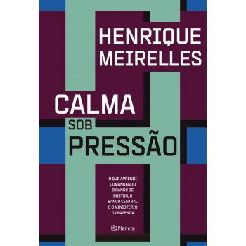 Calma Sob Pressão: O Que Aprendi Comandando O Banco De Boston, O Banco Central E O Ministério Da Fazenda