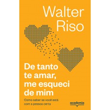 De Tanto Te Amar, Me Esqueci De Mim: Como Saber Se Você Está Com A Pessoa Certa (biblioteca Walter Riso)