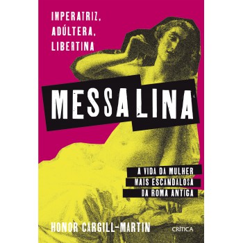 Messalina: Imperatriz, Adúltera, Libertina: A Vida Da Mulher Mais Escandalosa Da Roma Antiga