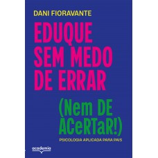 Eduque Sem Medo De Errar (nem De Acertar!): Psicologia Aplicada Para Pais