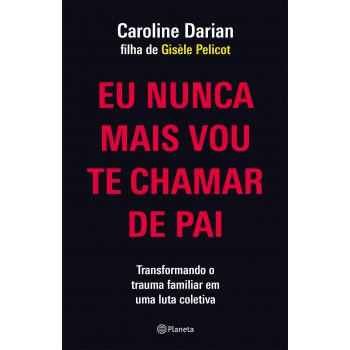 Eu Nunca Mais Vou Te Chamar De Pai: Pela Filha De Gisèle Pelicot: Transformando O Trauma Familiar De Submissão Química Em Uma Luta Coletiva
