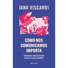 Como Nos Comunicamos Importa: Um Manual Para Repensar Nossa Leitura De Mundo
