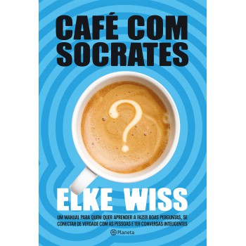 Café Com Sócrates: Um Manual Para Quem Quer Fazer As Perguntas Corretas, Ter As Respostas Que Procura E Começar Conversas Inteligentes