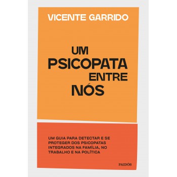 Um Psicopata Entre Nós: Um Guia Para Detectar E Se Proteger Dos Psicopatas Integrados Na Família, No Trabalho E Na Política