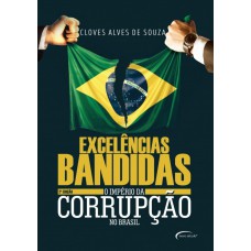 Excelências Bandidas: O Império Da Corrupção No Brasil