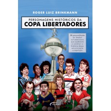 Personagens Históricos Da Copa Libertadores: 58 Personalidades Do Futebol Sul-americano Que Ajudaram A Construir A História Dessa Emocionante Competição