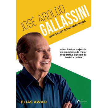 José Aroldo Gallassini - Uma Visão Compartilhada: A Inspiradora Trajetória Do Presidente Da Maior Cooperativa Agrícola Da América Latina